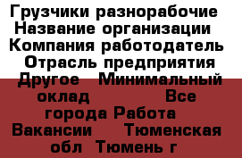 Грузчики-разнорабочие › Название организации ­ Компания-работодатель › Отрасль предприятия ­ Другое › Минимальный оклад ­ 15 000 - Все города Работа » Вакансии   . Тюменская обл.,Тюмень г.